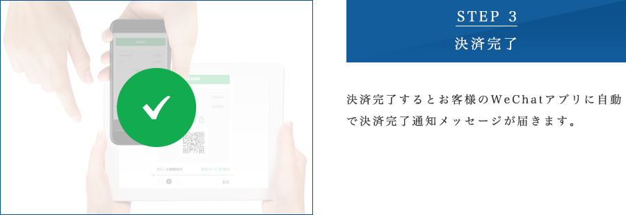 STEP 3 決済完了 決済完了するとお客様のWeChatアプリに自動で決済完了通知メッセージが届きます。